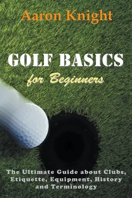 Golf Basics for Beginners: The Ultimate Guide about Clubs, Etiquette, Equipment, History and Terminology - Paperback