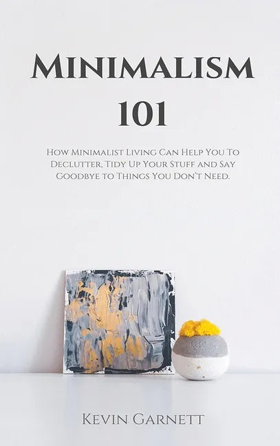Minimalism 101: How Minimalist Living Can Help You To Declutter, Tidy Up Your Stuff and Say Goodbye to Things You Don't Need - Hardcover