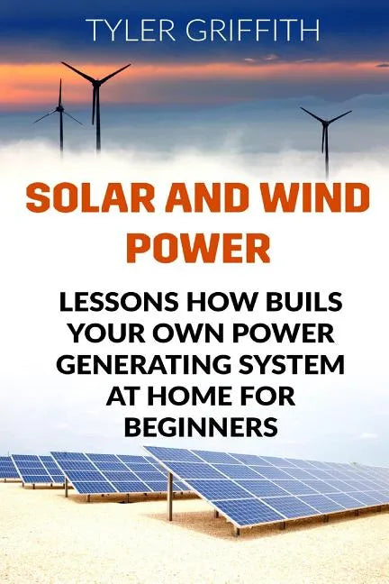 Solar and Wind Power: Lessons How Buils Your Own Power Generating System At Home for Beginners - Paperback
