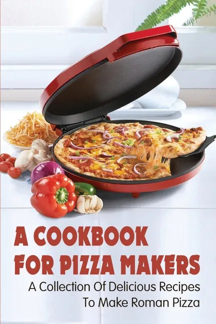 A Cookbook For Pizza Makers: A Collection Of Delicious Recipes To Make Roman Pizza: The Art Of Making Pizza At Home - Paperback
