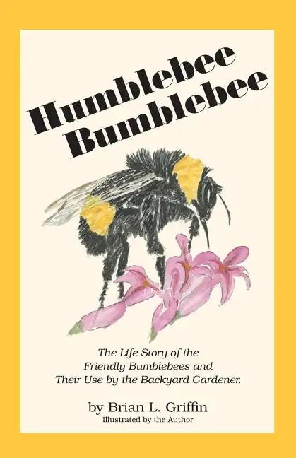 Humblebee Bumblebee: The Life Story of the Friendly Bumblebees and Their Use by the Backyard Gardener - Paperback