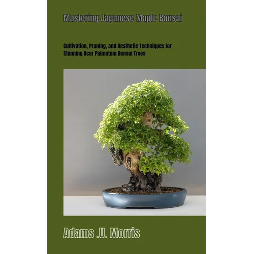 Mastering Japanese Maple Bonsai: Cultivation, Pruning, and Aesthetic Techniques for Stunning Acer Palmatum Bonsai Trees - Paperback