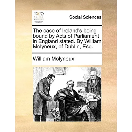 The Case of Ireland's Being Bound by Acts of Parliament in England Stated. by William Molyneux, of Dublin, Esq. - Paperback