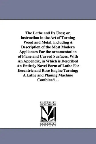 The Lathe and Its Uses; Or, Instruction in the Art of Turning Wood and Metal. Including a Description of the Most Modern Appliances for the Ornamentat - Paperback