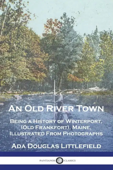 An Old River Town: Being a History of Winterport, (Old Frankfort), Maine, Illustrated From Photographs - Paperback