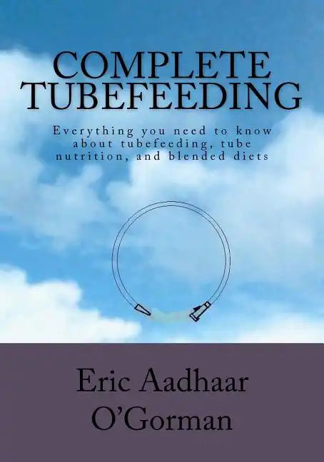 Complete Tubefeeding: Everything you need to know about tubefeeding, tube nutrition, and blended diets - Paperback