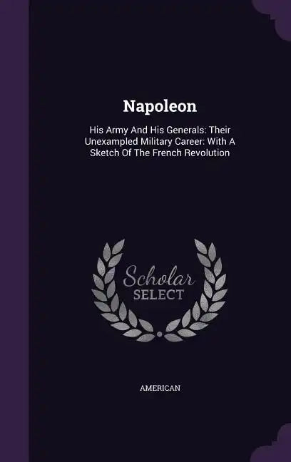 Napoleon: His Army and His Generals: Their Unexampled Military Career: With a Sketch of the French Revolution - Hardcover