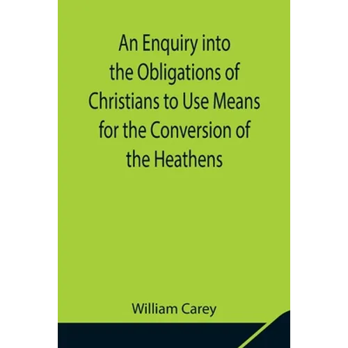 An Enquiry into the Obligations of Christians to Use Means for the Conversion of the Heathens; In Which the Religious State of the Different Nations o - Paperback