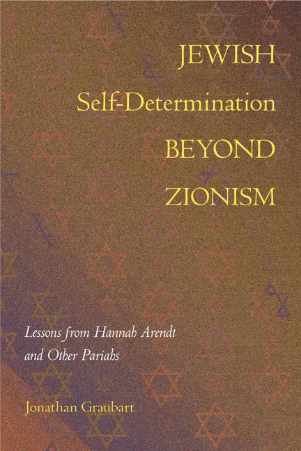 Jewish Self-Determination Beyond Zionism: Lessons from Hannah Arendt and Other Pariahs - Hardcover