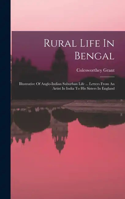 Rural Life In Bengal: Illustrative Of Anglo-indian Suburban Life ... Letters From An Artist In India To His Sisters In England - Hardcover