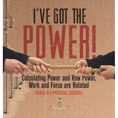 I've Got the Power! Calculating Power and How Power, Work and Force Are Related Grade 6-8 Physical Science - Hardcover