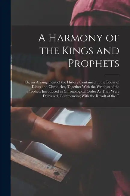 A Harmony of the Kings and Prophets: Or, an Arrangement of the History Contained in the Books of Kings and Chronicles, Together With the Writings of t - Paperback
