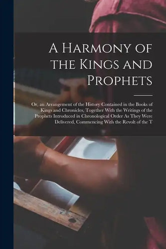A Harmony of the Kings and Prophets: Or, an Arrangement of the History Contained in the Books of Kings and Chronicles, Together With the Writings of t - Paperback