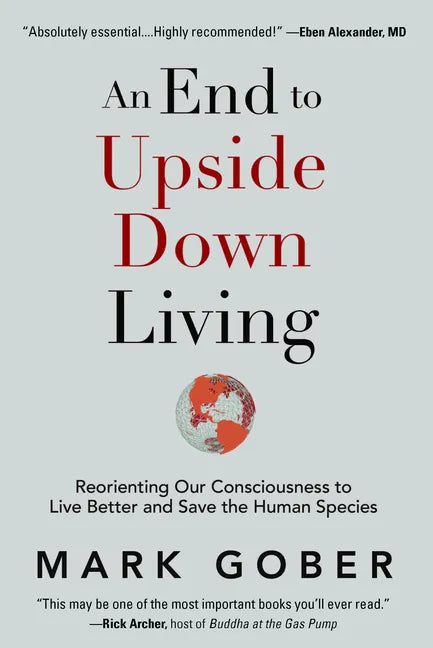 An End to Upside Down Living: Reorienting Our Consciousness to Live Better and Save the Human Species - Hardcover