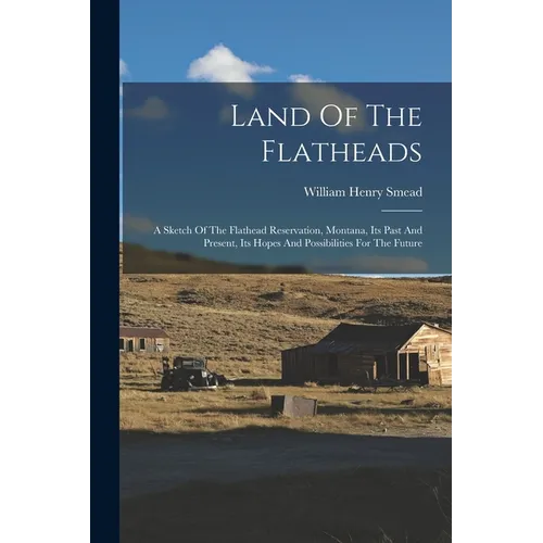 Land Of The Flatheads: A Sketch Of The Flathead Reservation, Montana, Its Past And Present, Its Hopes And Possibilities For The Future - Paperback