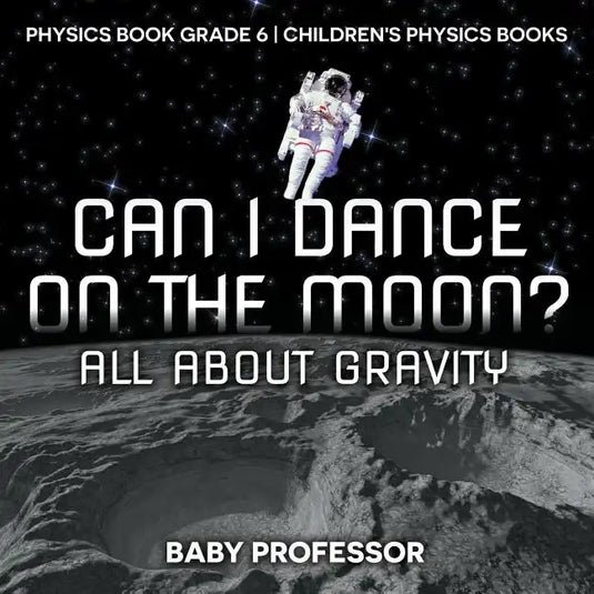 Can I Dance on the Moon? All About Gravity - Physics Book Grade 6 Children's Physics Books - Paperback