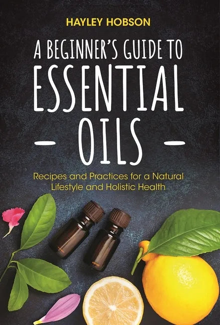 A Beginner's Guide to Essential Oils: Recipes and Practices for a Natural Lifestyle and Holistic Health (Essential Oils Reference Guide, Aromatherapy - Paperback