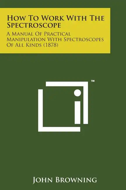 How to Work with the Spectroscope: A Manual of Practical Manipulation with Spectroscopes of All Kinds (1878) - Paperback