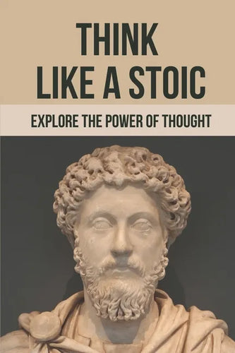 Think Like A Stoic: Explore The Power Of Thought: Live Like A Stoic - Paperback