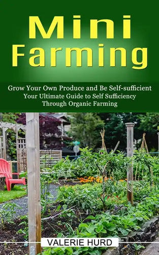 Mini Farming: Grow Your Own Produce and Be Self-sufficient (Your Ultimate Guide to Self Sufficiency Through Organic Farming) - Paperback