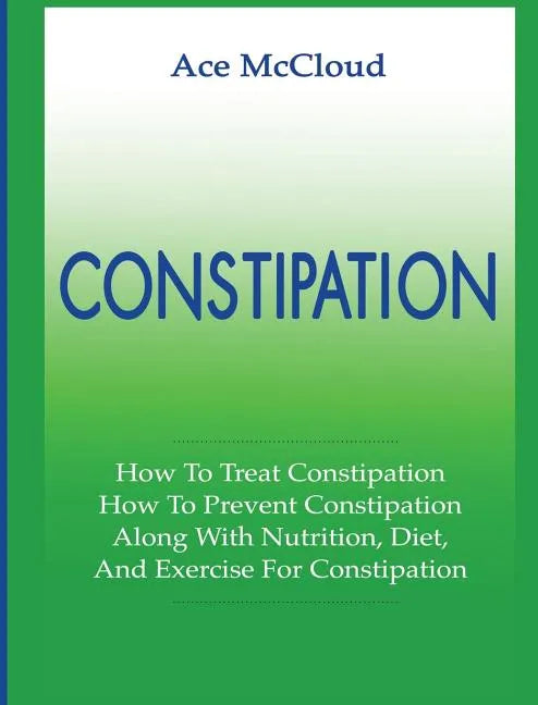 Constipation: How To Treat Constipation: How To Prevent Constipation: Along With Nutrition, Diet, And Exercise For Constipation - Hardcover