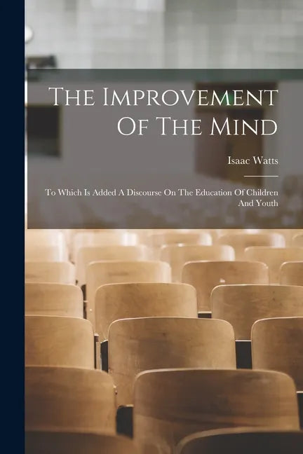 The Improvement Of The Mind: To Which Is Added A Discourse On The Education Of Children And Youth - Paperback