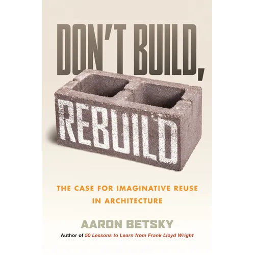 Don't Build, Rebuild: The Case for Imaginative Reuse in Architecture - Hardcover