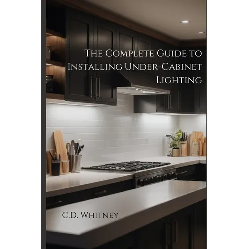 The Complete Guide to Installing Under-Cabinet Lighting - Paperback