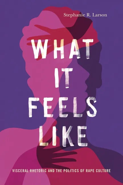 What It Feels Like: Visceral Rhetoric and the Politics of Rape Culture - Hardcover