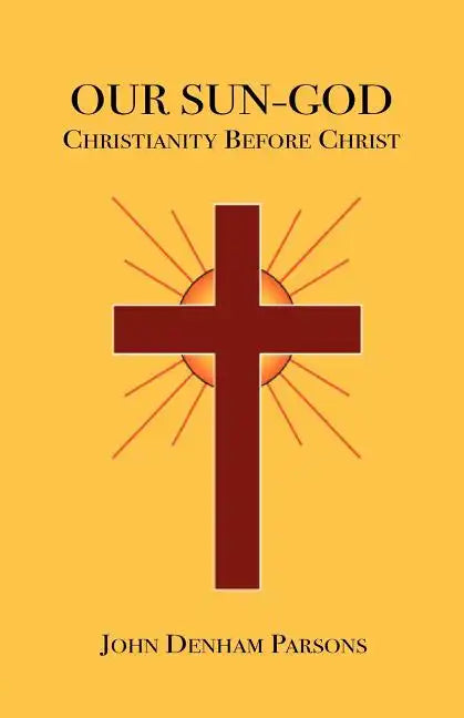Our Sun-God: Or Christianity Before Christ - Paperback