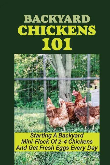 Backyard Chickens 101: Starting A Backyard Mini-Flock Of 2-4 Chickens And Get Fresh Eggs Every Day: How Do You Start Raising Backyard Chicken - Paperback