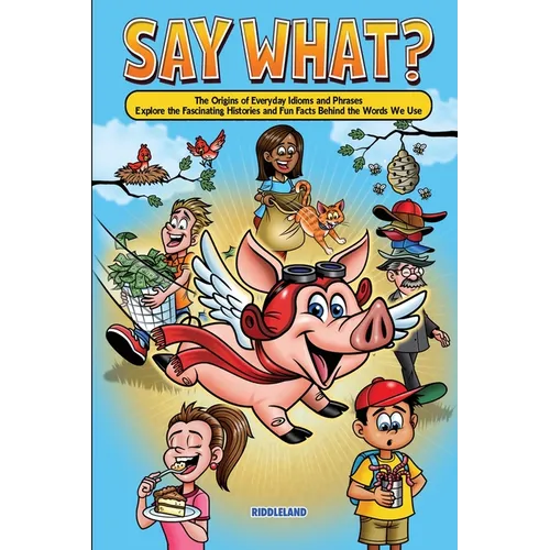 Say What? The Origins of Everyday Idioms and Phrases: Explore the Fascinating Histories and Fun Facts Behind the Words We Use - Why do We Say That? - Paperback