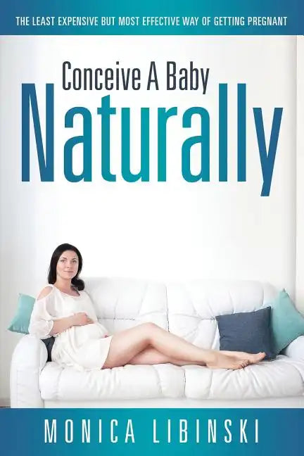 Conceive a Baby Naturally: The Least Expensive but Most Effective Way of Getting Pregnant - Paperback