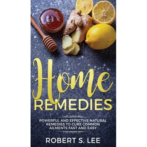 Home Remedies: Powerful and Effective Natural Remedies to Cure Common Ailments Fast and Easy - Hardcover
