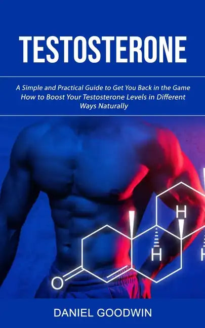 Testosterone: A Simple and Practical Guide to Get You Back in the Game (How to Boost Your Testosterone Levels in Different Ways Naturally) - Paperback