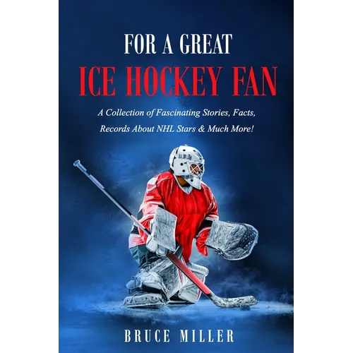 For a Great Ice Hockey Fan: A Collection of Fascinating Stories, Facts, Records About NHL Stars & Much More! - Paperback