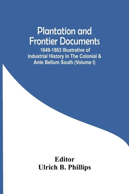 Plantation And Frontier Documents; 1649-1863 Illustrative Of Industrial History In The Colonial & Ante Bellum South (Volume I) - Paperback
