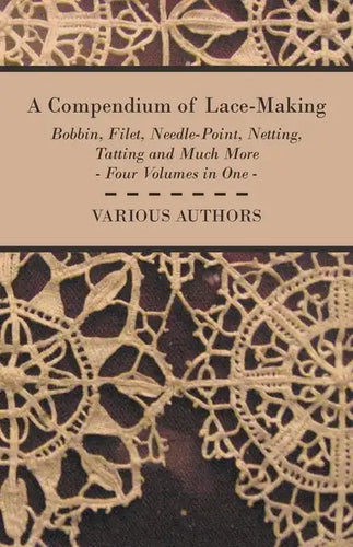 A Compendium of Lace-Making - Bobbin, Filet, Needle-Point, Netting, Tatting and Much More - Four Volumes in One - Paperback