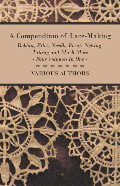 A Compendium of Lace-Making - Bobbin, Filet, Needle-Point, Netting, Tatting and Much More - Four Volumes in One - Paperback