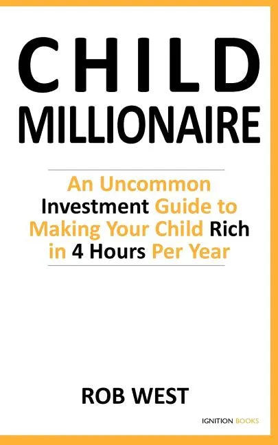 The Child Millionaire: An Uncommon Investment Guide to Making Your Child Rich in 4 Hours Per Year - Paperback