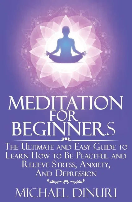 Meditation for Beginners: The Ultimate and Easy Guide to Learn How to Be Peaceful and Relieve Stress, Anxiety And Depression - Paperback