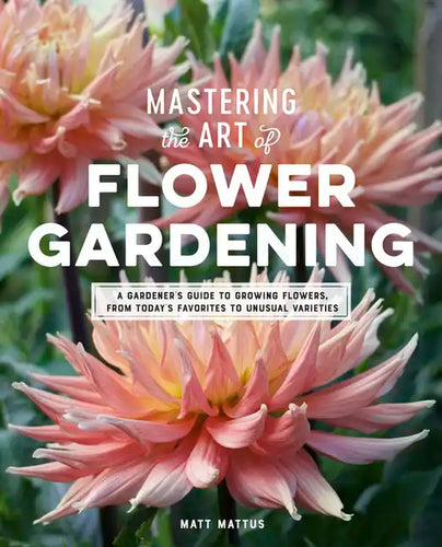 Mastering the Art of Flower Gardening: A Gardener's Guide to Growing Flowers, from Today's Favorites to Unusual Varieties - Hardcover