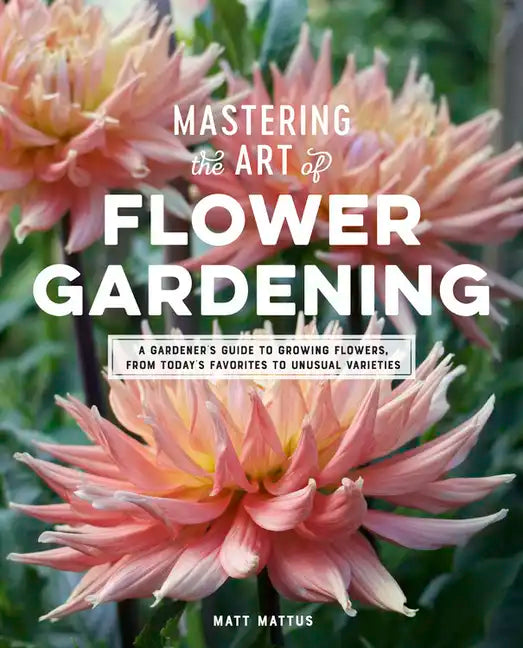 Mastering the Art of Flower Gardening: A Gardener's Guide to Growing Flowers, from Today's Favorites to Unusual Varieties - Hardcover