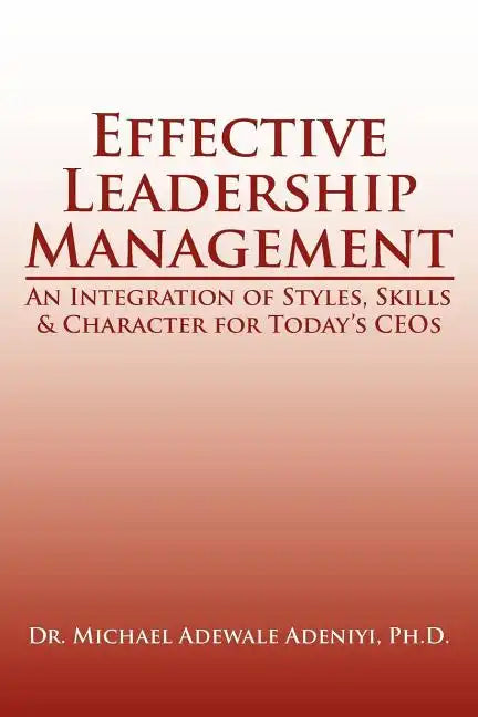 Effective Leadership Management: An Integration of Styles, Skills & Character for Today's Ceos - Paperback