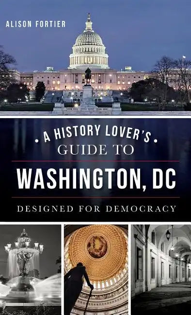 A History Lover's Guide to Washington, D.C.: Designed for Democracy - Hardcover