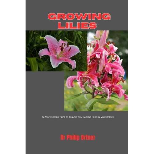 Growing Lilies: A Comprehensive Guide to Growing and Enjoying Lilies in Your Garden - Paperback