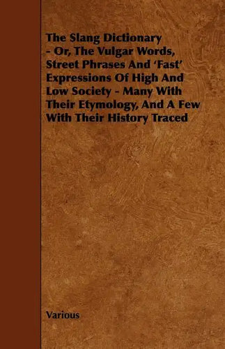 The Slang Dictionary - Or, the Vulgar Words, Street Phrases and 'Fast' Expressions of High and Low Society - Many with Their Etymology, and a Few with - Paperback