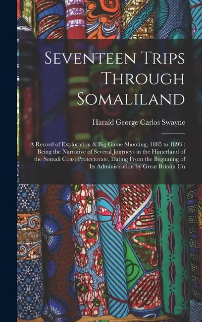 Seventeen Trips Through Somaliland: A Record of Exploration & Big Game Shooting, 1885 to 1893: Being the Narrative of Several Journeys in the Hinterla - Hardcover