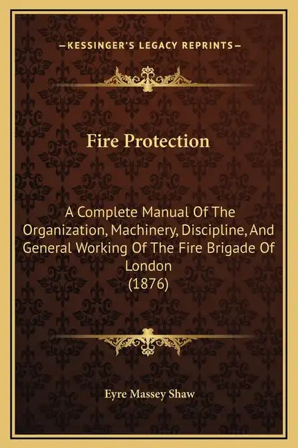 Fire Protection: A Complete Manual of the Organization, Machinery, Discipline, and General Working of the Fire Brigade of London (1876) - Hardcover