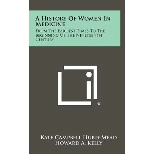 A History Of Women In Medicine: From The Earliest Times To The Beginning Of The Nineteenth Century - Hardcover